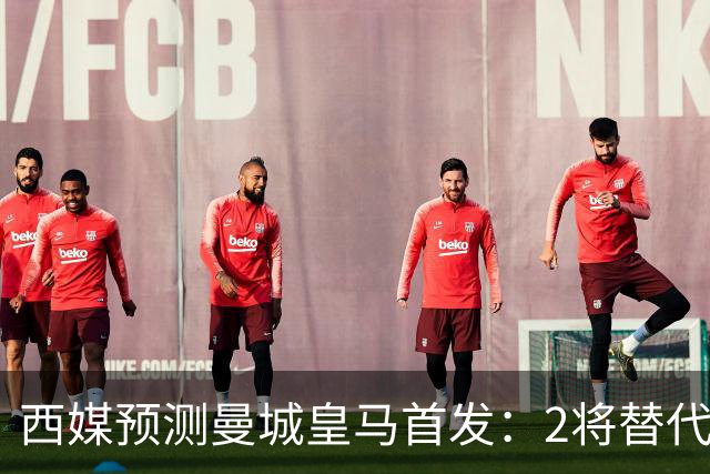西媒预测曼城皇马首发：2将替代胖虎 曼城防线调整
