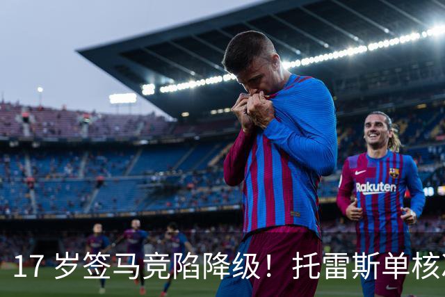 17 岁签马竞陷降级！托雷斯单核冲西甲，这段往事为何戳中球迷？
